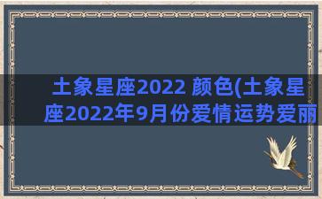 土象星座2022 颜色(土象星座2022年9月份爱情运势爱丽丝塔罗)